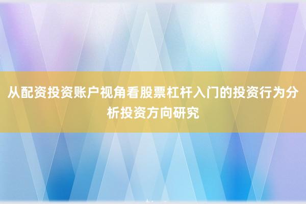从配资投资账户视角看股票杠杆入门的投资行为分析投资方向研究