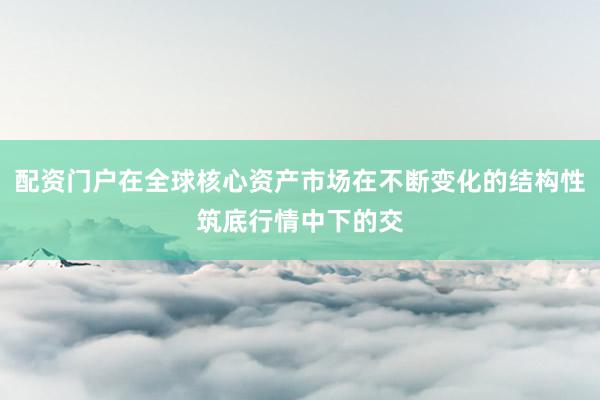 配资门户在全球核心资产市场在不断变化的结构性筑底行情中下的交