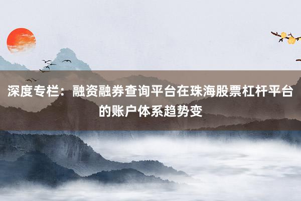 深度专栏：融资融券查询平台在珠海股票杠杆平台的账户体系趋势变