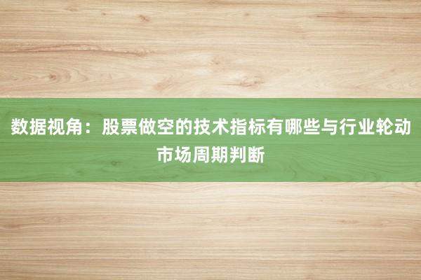 数据视角：股票做空的技术指标有哪些与行业轮动市场周期判断