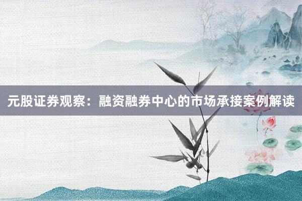 元股证券观察：融资融券中心的市场承接案例解读