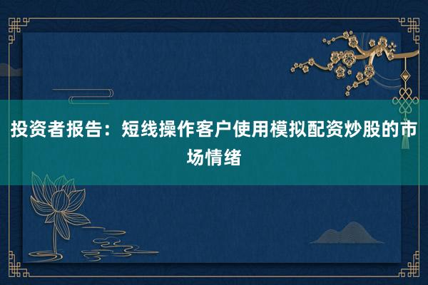 投资者报告：短线操作客户使用模拟配资炒股的市场情绪