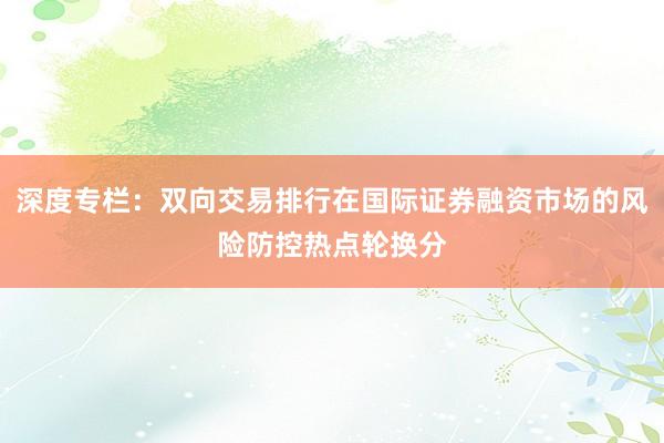 深度专栏：双向交易排行在国际证券融资市场的风险防控热点轮换分