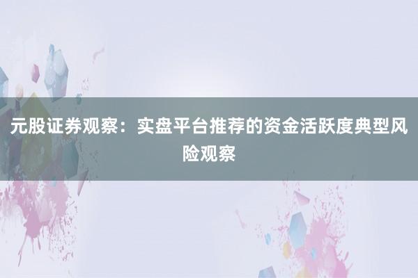 元股证券观察：实盘平台推荐的资金活跃度典型风险观察