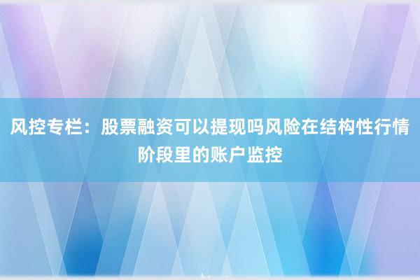 风控专栏：股票融资可以提现吗风险在结构性行情阶段里的账户监控