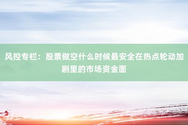 风控专栏：股票做空什么时候最安全在热点轮动加剧里的市场资金面