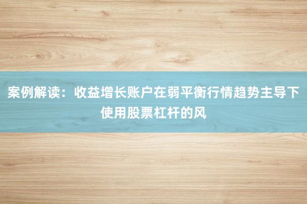 案例解读：收益增长账户在弱平衡行情趋势主导下使用股票杠杆的风