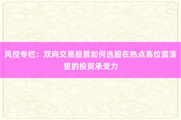 风控专栏：双向交易股票如何选股在热点高位震荡里的投资承受力