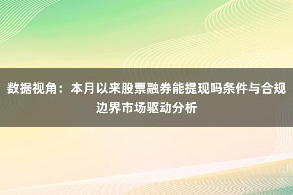 数据视角：本月以来股票融券能提现吗条件与合规边界市场驱动分析