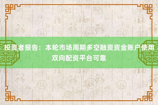 投资者报告：本轮市场周期多空融资资金账户使用双向配资平台可靠