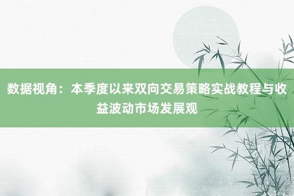 数据视角:本季度以来双向交易策略实战教程与收益波动市场发展观