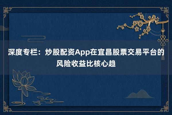 深度专栏:炒股配资App在宜昌股票交易平台的风险收益比核心趋
