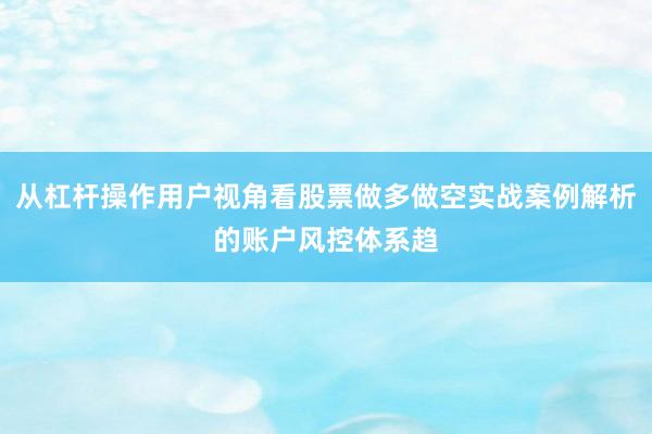从杠杆操作用户视角看股票做多做空实战案例解析的账户风控体系趋