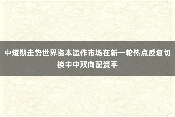 中短期走势世界资本运作市场在新一轮热点反复切换中中双向配资平