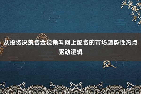 从投资决策资金视角看网上配资的市场趋势性热点驱动逻辑