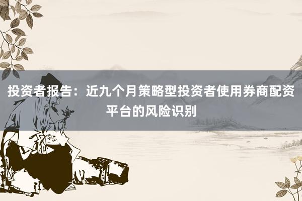 投资者报告：近九个月策略型投资者使用券商配资平台的风险识别