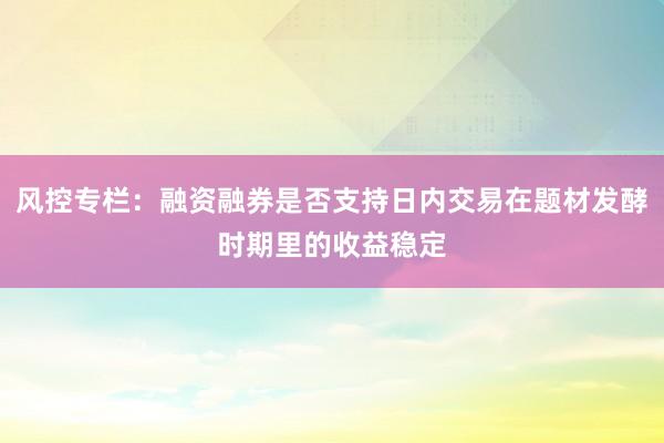 风控专栏：融资融券是否支持日内交易在题材发酵时期里的收益稳定