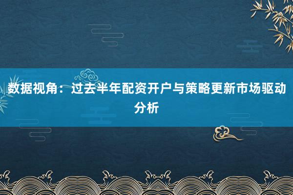 数据视角：过去半年配资开户与策略更新市场驱动分析