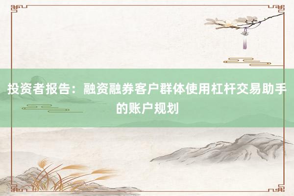 投资者报告：融资融券客户群体使用杠杆交易助手的账户规划