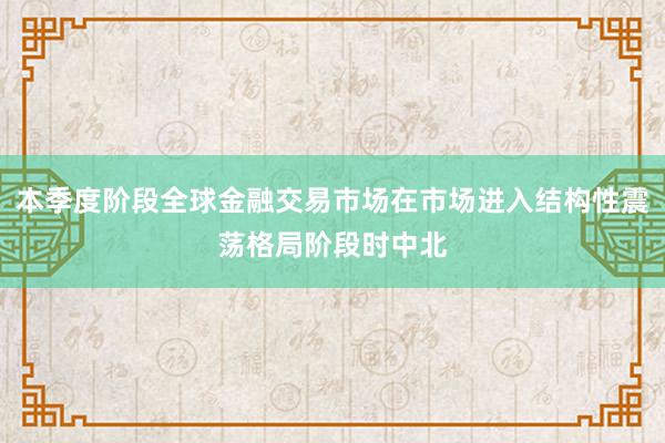 本季度阶段全球金融交易市场在市场进入结构性震荡格局阶段时中北