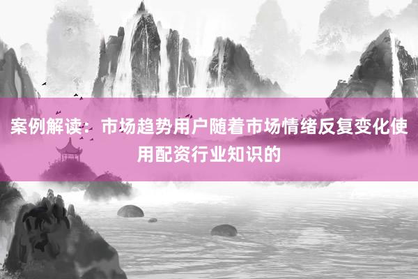 案例解读：市场趋势用户随着市场情绪反复变化使用配资行业知识的