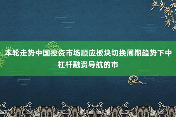 本轮走势中国投资市场顺应板块切换周期趋势下中杠杆融资导航的市