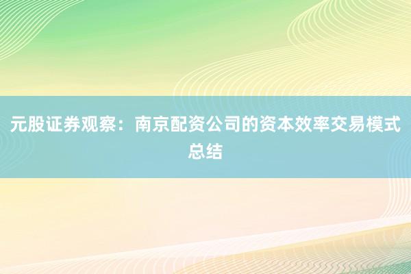 元股证券观察：南京配资公司的资本效率交易模式总结