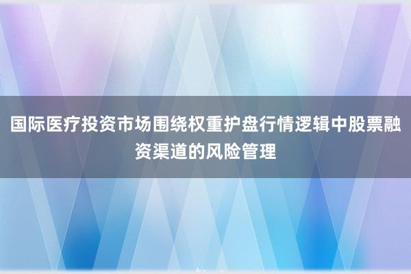 国际医疗投资市场围绕权重护盘行情逻辑中股票融资渠道的风险管理