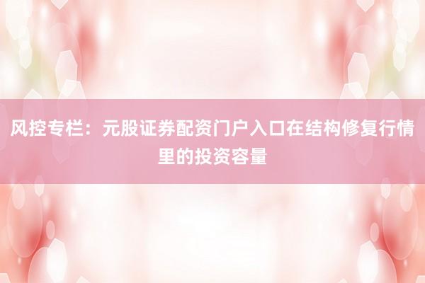 风控专栏：元股证券配资门户入口在结构修复行情里的投资容量