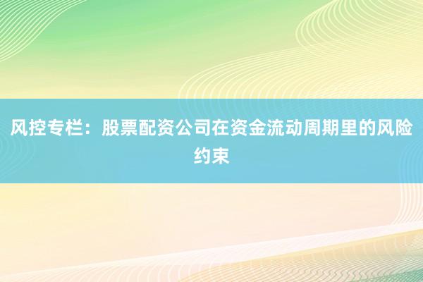 风控专栏：股票配资公司在资金流动周期里的风险约束