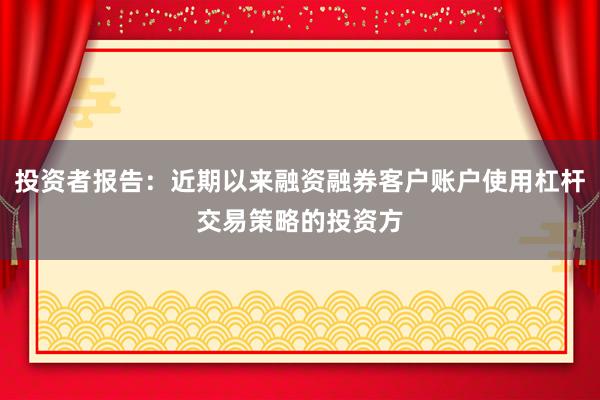 投资者报告：近期以来融资融券客户账户使用杠杆交易策略的投资方