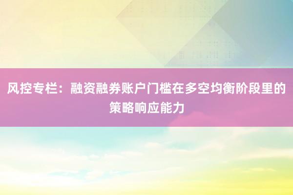 风控专栏：融资融券账户门槛在多空均衡阶段里的策略响应能力