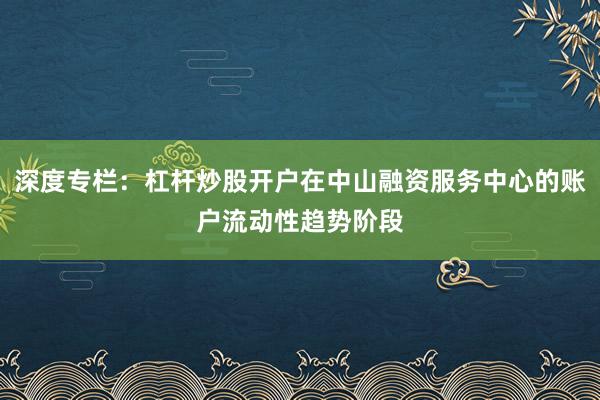 深度专栏：杠杆炒股开户在中山融资服务中心的账户流动性趋势阶段