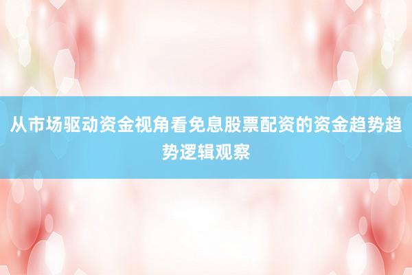 从市场驱动资金视角看免息股票配资的资金趋势趋势逻辑观察
