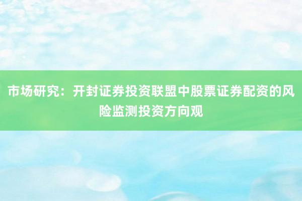 市场研究：开封证券投资联盟中股票证券配资的风险监测投资方向观