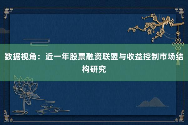 数据视角：近一年股票融资联盟与收益控制市场结构研究