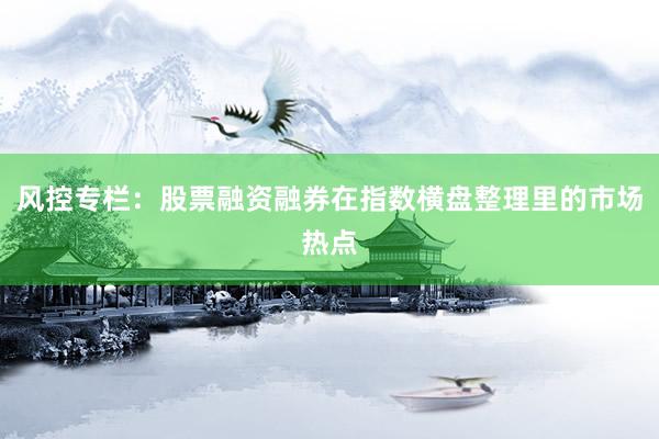风控专栏：股票融资融券在指数横盘整理里的市场热点