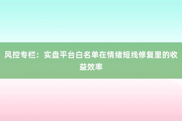 风控专栏：实盘平台白名单在情绪短线修复里的收益效率