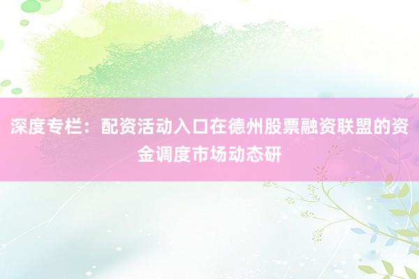 深度专栏：配资活动入口在德州股票融资联盟的资金调度市场动态研