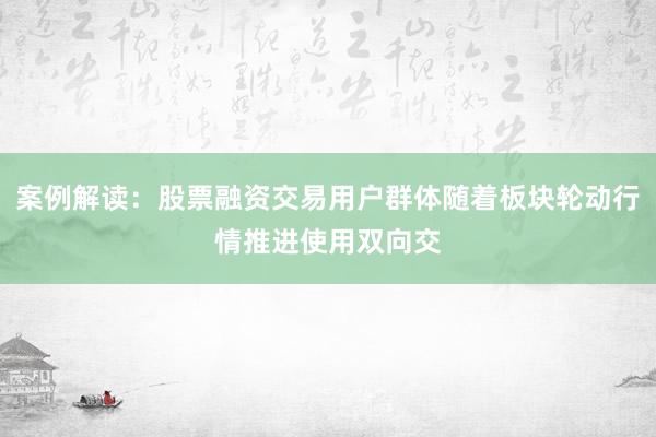 案例解读：股票融资交易用户群体随着板块轮动行情推进使用双向交