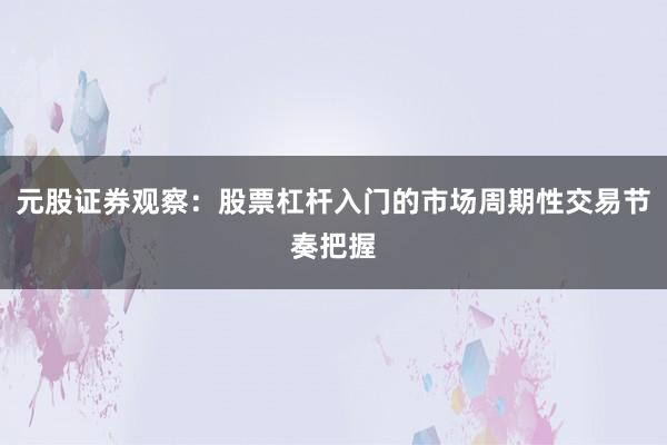 元股证券观察：股票杠杆入门的市场周期性交易节奏把握
