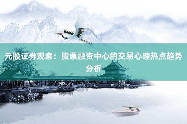 元股证券观察：股票融资中心的交易心理热点趋势分析