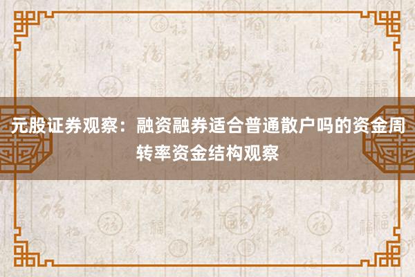 元股证券观察：融资融券适合普通散户吗的资金周转率资金结构观察
