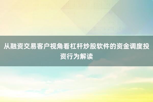 从融资交易客户视角看杠杆炒股软件的资金调度投资行为解读