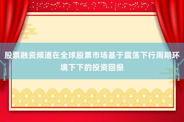 股票融资频道在全球股票市场基于震荡下行周期环境下下的投资回报