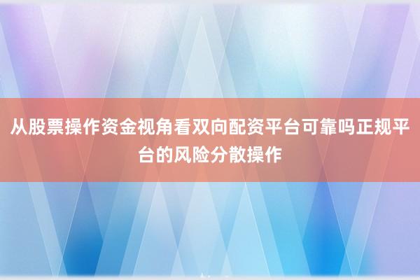 从股票操作资金视角看双向配资平台可靠吗正规平台的风险分散操作