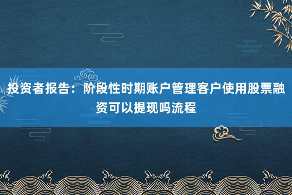 投资者报告：阶段性时期账户管理客户使用股票融资可以提现吗流程