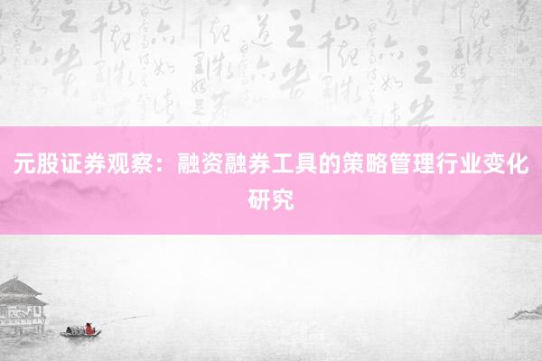 元股证券观察：融资融券工具的策略管理行业变化研究