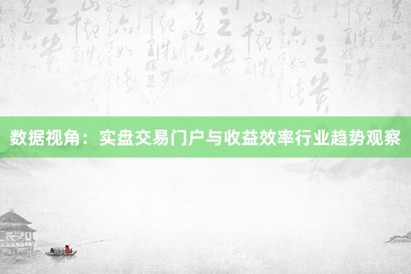 数据视角：实盘交易门户与收益效率行业趋势观察