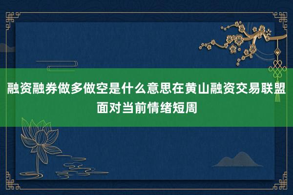 融资融券做多做空是什么意思在黄山融资交易联盟面对当前情绪短周